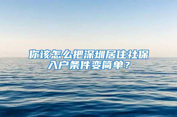 你該怎么把深圳居住社保入戶條件變簡單？