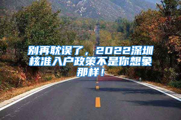 別再耽誤了，2022深圳核準(zhǔn)入戶政策不是你想象那樣！