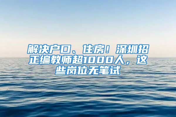 解決戶口、住房！深圳招正編教師超1000人，這些崗位無筆試