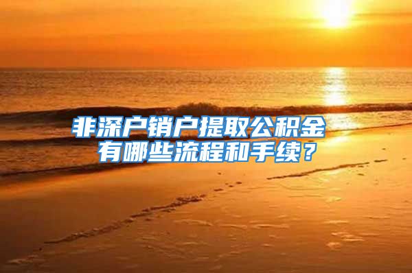 非深戶銷戶提取公積金 有哪些流程和手續(xù)？