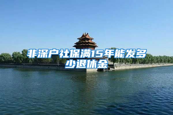 非深戶社保滿15年能發(fā)多少退休金