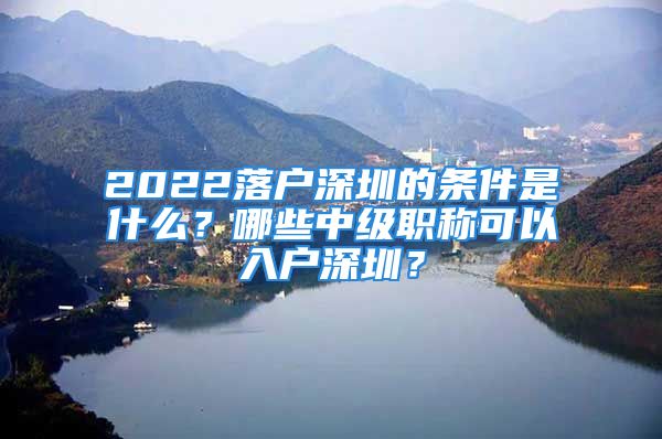 2022落戶深圳的條件是什么？哪些中級(jí)職稱可以入戶深圳？