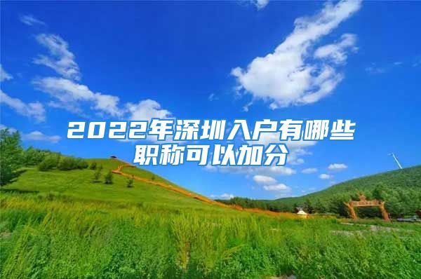 2022年深圳入戶有哪些職稱可以加分