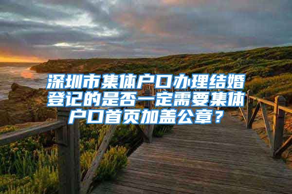 深圳市集體戶口辦理結婚登記的是否一定需要集體戶口首頁加蓋公章？