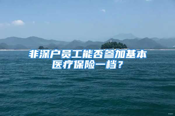 非深戶(hù)員工能否參加基本醫(yī)療保險(xiǎn)一檔？