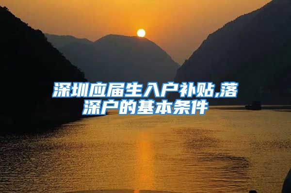 深圳應(yīng)屆生入戶補貼,落深戶的基本條件