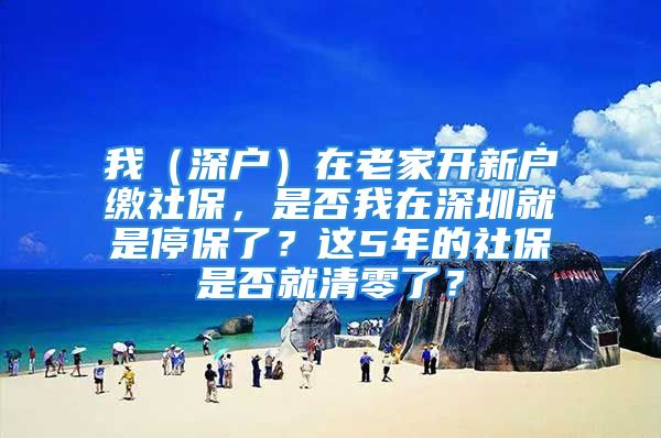 我（深戶）在老家開新戶繳社保，是否我在深圳就是停保了？這5年的社保是否就清零了？