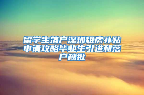 留學(xué)生落戶深圳租房補貼申請攻略畢業(yè)生引進和落戶秒批