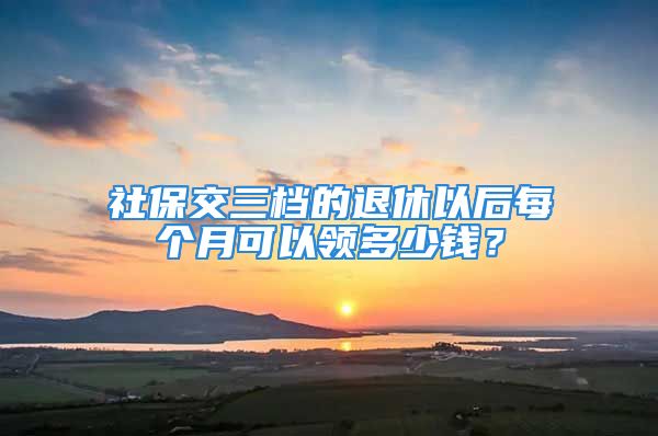 社保交三檔的退休以后每個(gè)月可以領(lǐng)多少錢？