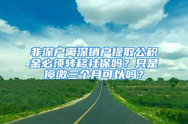 非深戶離深銷戶提取公積金必須轉(zhuǎn)移社保嗎？只是停繳三個(gè)月可以嗎？