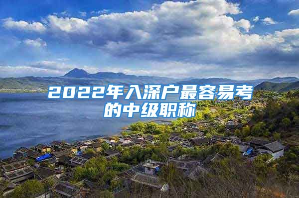 2022年入深戶最容易考的中級職稱