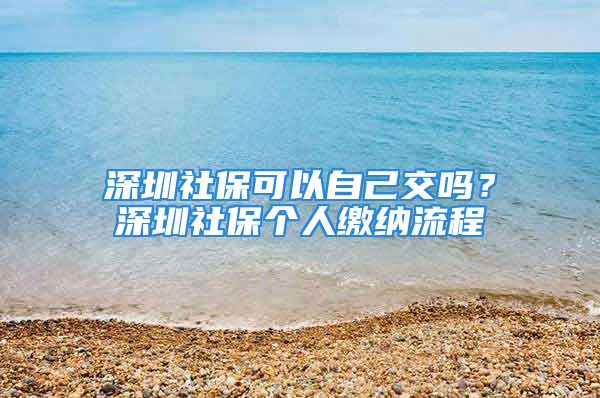 深圳社?？梢宰约航粏?？深圳社保個人繳納流程