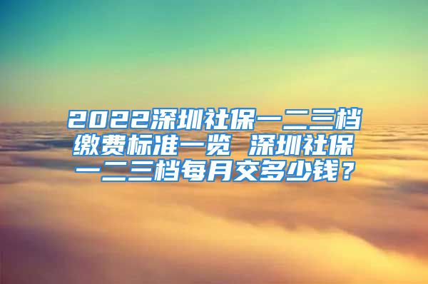 2022深圳社保一二三檔繳費(fèi)標(biāo)準(zhǔn)一覽 深圳社保一二三檔每月交多少錢？