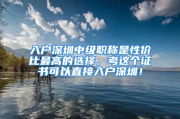 入戶深圳中級(jí)職稱是性價(jià)比最高的選擇，考這個(gè)證書可以直接入戶深圳！