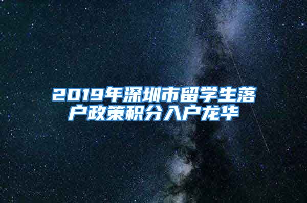 2019年深圳市留學(xué)生落戶政策積分入戶龍華