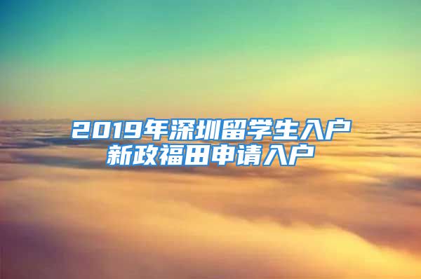 2019年深圳留學生入戶新政福田申請入戶