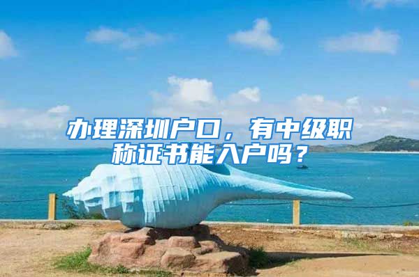 辦理深圳戶口，有中級職稱證書能入戶嗎？