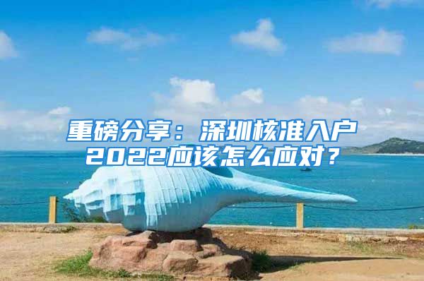 重磅分享：深圳核準(zhǔn)入戶2022應(yīng)該怎么應(yīng)對？