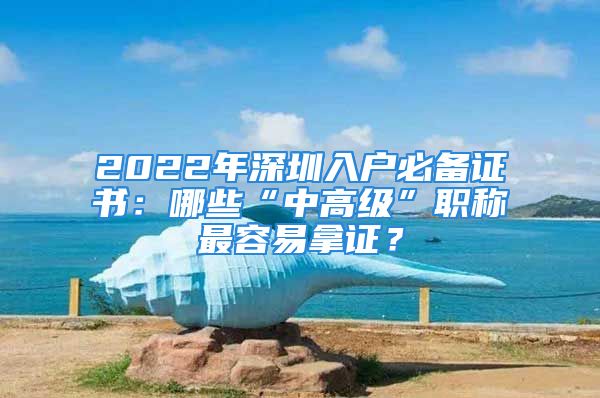 2022年深圳入戶必備證書：哪些“中高級(jí)”職稱最容易拿證？