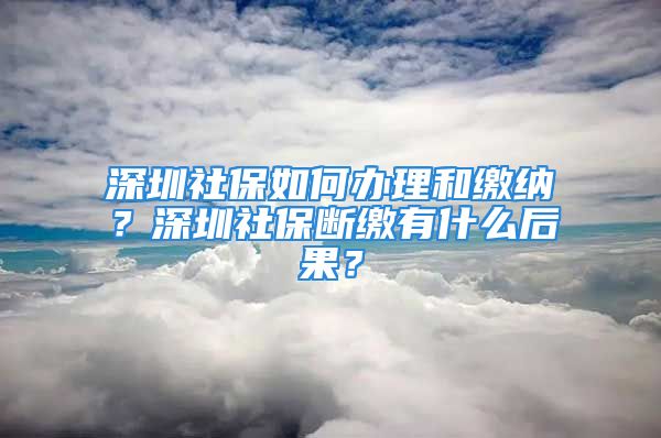 深圳社保如何辦理和繳納？深圳社保斷繳有什么后果？