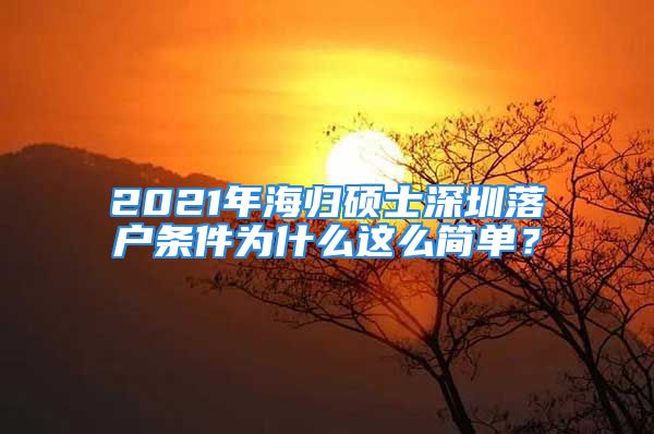 2021年海歸碩士深圳落戶條件為什么這么簡(jiǎn)單？