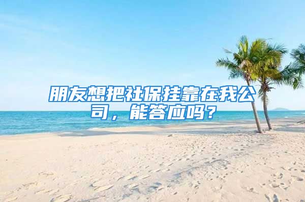 朋友想把社保掛靠在我公司，能答應嗎？