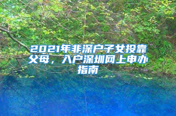 2021年非深戶子女投靠父母，入戶深圳網上申辦指南