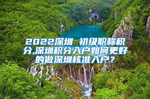 2022深圳 初級(jí)職稱(chēng)積分,深圳積分入戶(hù)如何更好的做深圳核準(zhǔn)入戶(hù)？