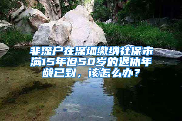 非深戶在深圳繳納社保未滿15年但50歲的退休年齡已到，該怎么辦？