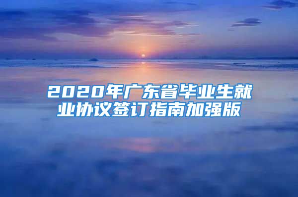 2020年廣東省畢業(yè)生就業(yè)協(xié)議簽訂指南加強版