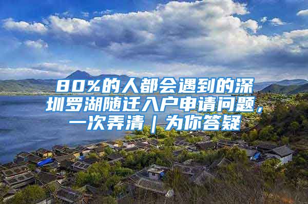 80%的人都會(huì)遇到的深圳羅湖隨遷入戶(hù)申請(qǐng)問(wèn)題，一次弄清｜為你答疑