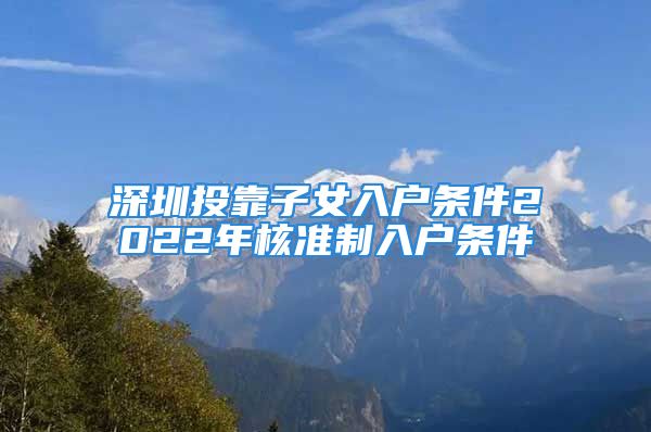 深圳投靠子女入戶條件2022年核準(zhǔn)制入戶條件