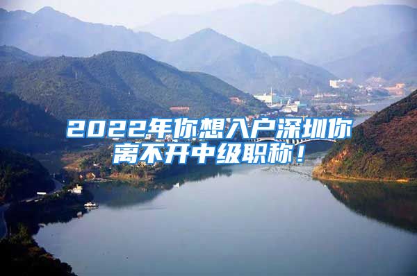 2022年你想入戶深圳你離不開中級職稱！