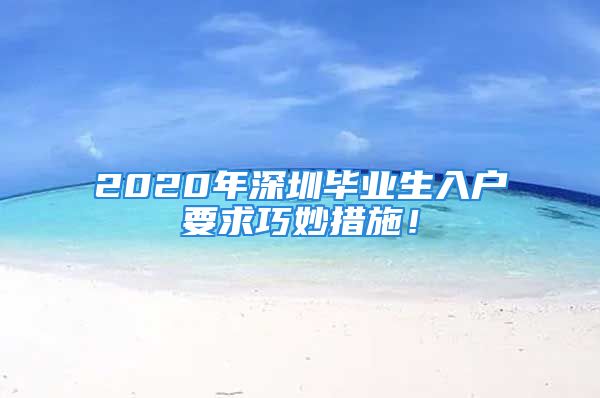 2020年深圳畢業(yè)生入戶要求巧妙措施！