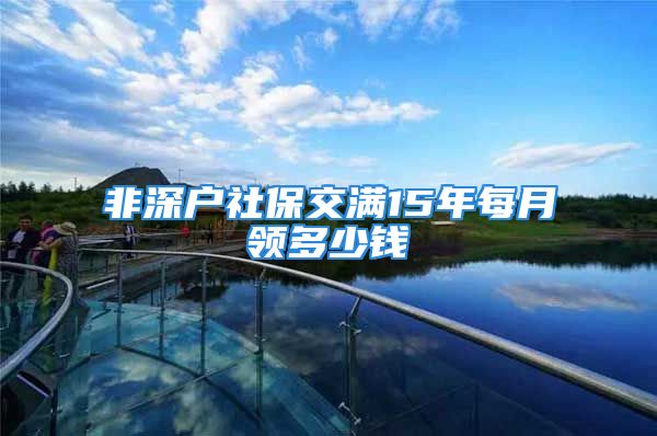 非深戶社保交滿15年每月領多少錢