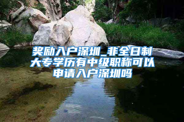 獎勵入戶深圳_非全日制大專學(xué)歷有中級職稱可以申請入戶深圳嗎