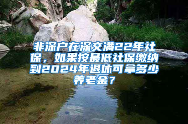 非深戶在深交滿22年社保，如果按最低社保繳納到2024年退休可拿多少養(yǎng)老金？