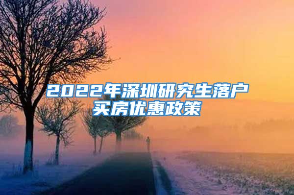 2022年深圳研究生落戶買房?jī)?yōu)惠政策