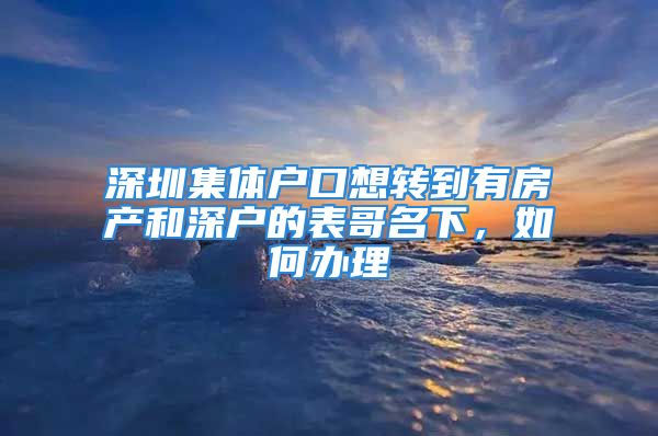 深圳集體戶口想轉到有房產和深戶的表哥名下，如何辦理