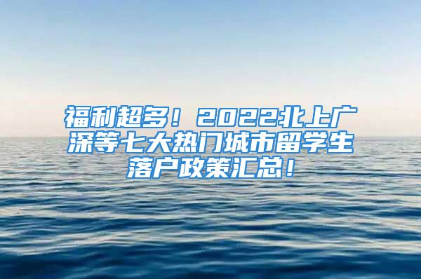 福利超多！2022北上廣深等七大熱門城市留學(xué)生落戶政策匯總！