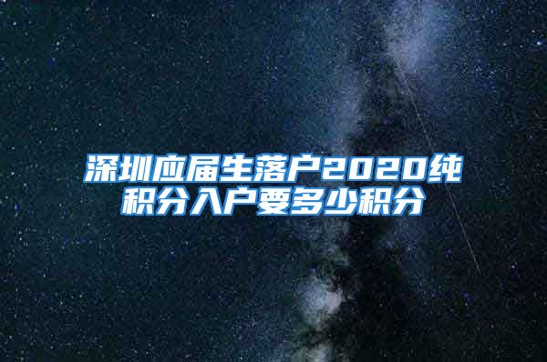 深圳應(yīng)屆生落戶2020純積分入戶要多少積分