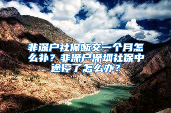 非深戶社保斷交一個(gè)月怎么補(bǔ)？非深戶深圳社保中途停了怎么辦？