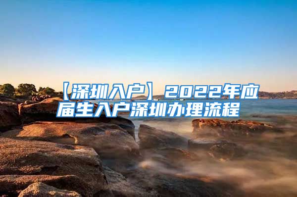 【深圳入戶】2022年應(yīng)屆生入戶深圳辦理流程