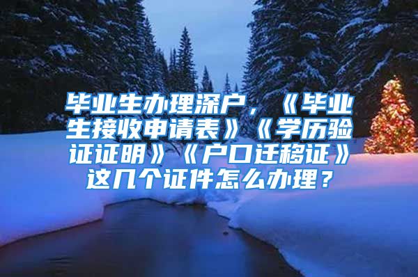 畢業(yè)生辦理深戶，《畢業(yè)生接收申請表》《學(xué)歷驗證證明》《戶口遷移證》這幾個證件怎么辦理？