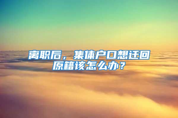 離職后，集體戶口想遷回原籍該怎么辦？