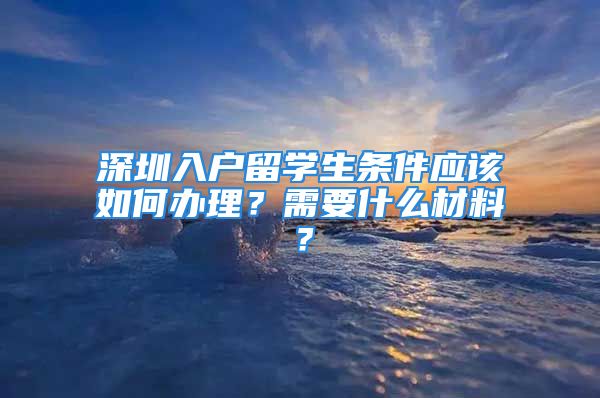 深圳入戶留學(xué)生條件應(yīng)該如何辦理？需要什么材料？