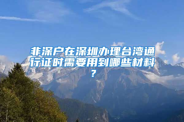 非深戶在深圳辦理臺灣通行證時需要用到哪些材料？