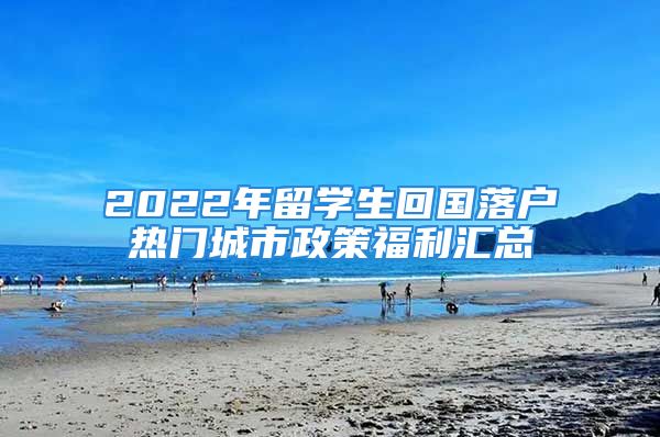 2022年留學(xué)生回國(guó)落戶熱門城市政策福利匯總