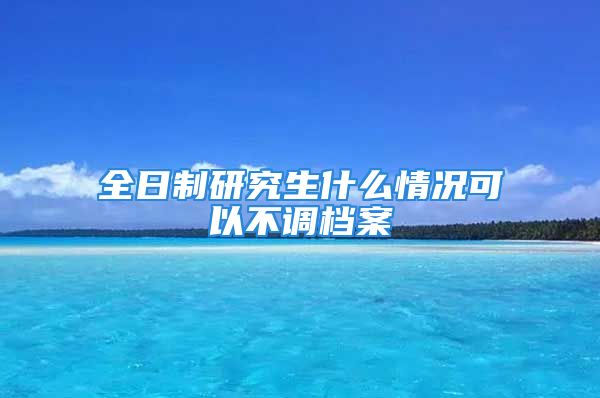 全日制研究生什么情況可以不調(diào)檔案