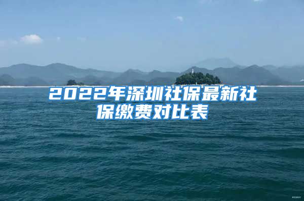 2022年深圳社保最新社保繳費(fèi)對(duì)比表